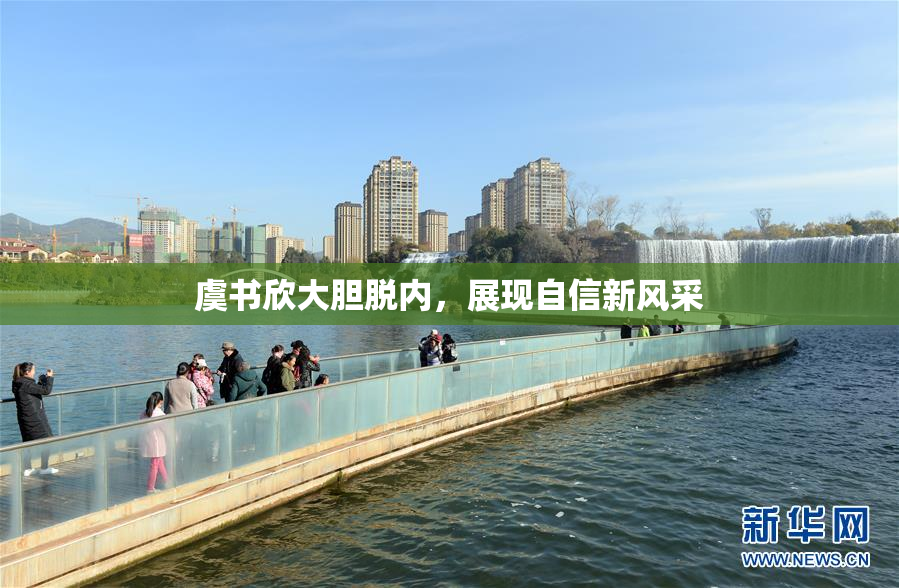 虞书欣大胆脱内，展现自信新风采