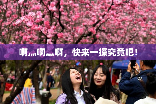 啊灬啊灬啊，快来一探究竟吧！