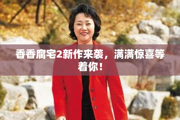 香香腐宅2新作来袭，满满惊喜等着你！