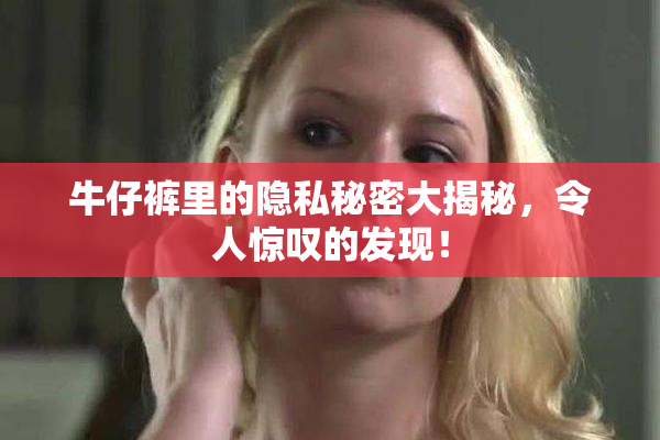 牛仔裤里的隐私秘密大揭秘，令人惊叹的发现！