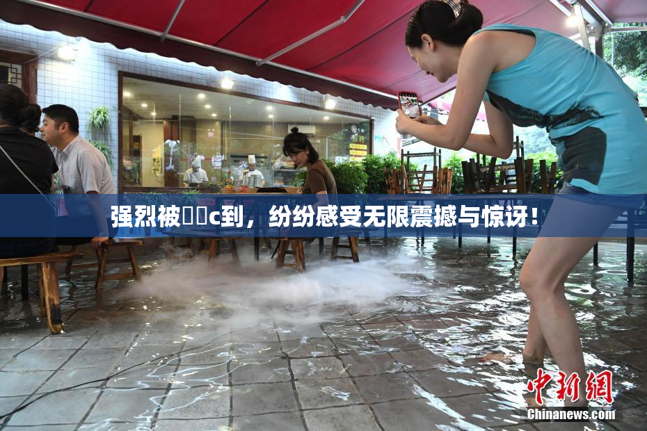 强烈被❌‌c到，纷纷感受无限震撼与惊讶！