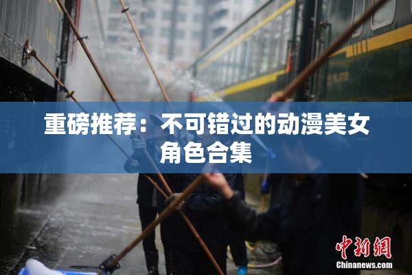 重磅推荐：不可错过的动漫美女角色合集