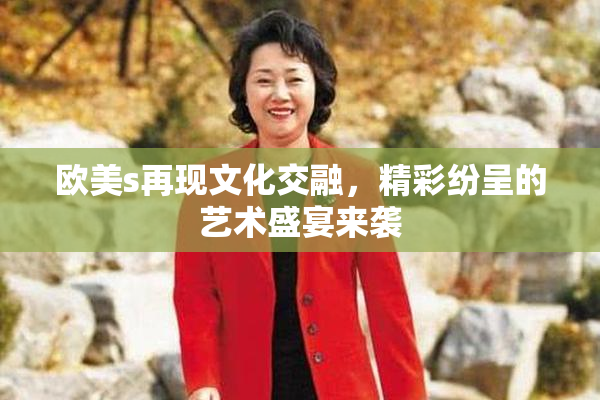 欧美s再现文化交融，精彩纷呈的艺术盛宴来袭
