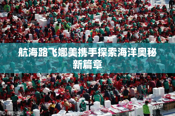 航海路飞娜美携手探索海洋奥秘新篇章