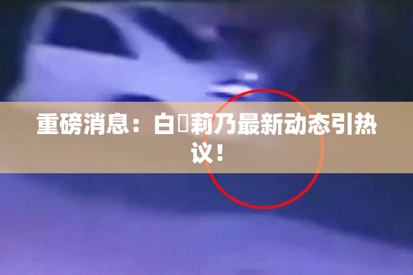 重磅消息：白咲莉乃最新动态引热议！
