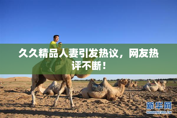 久久精品人妻引发热议，网友热评不断！