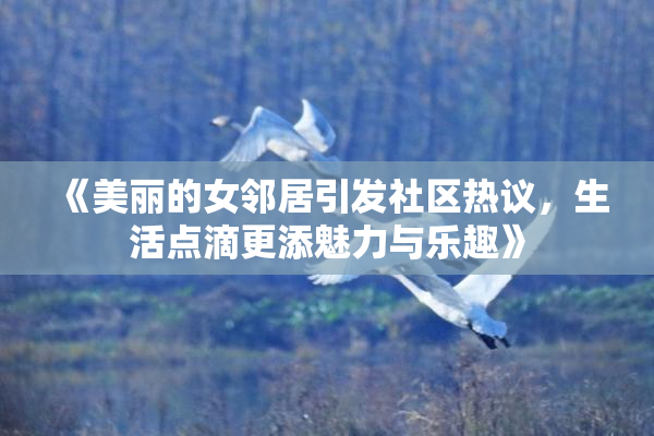 《美丽的女邻居引发社区热议，生活点滴更添魅力与乐趣》