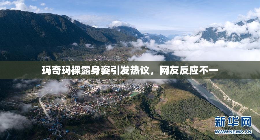 玛奇玛裸露身姿引发热议，网友反应不一