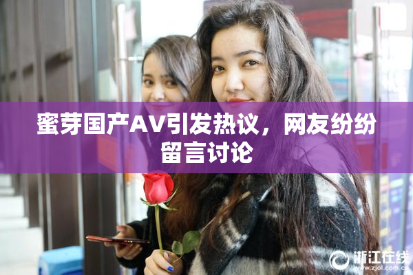 蜜芽国产AV引发热议，网友纷纷留言讨论