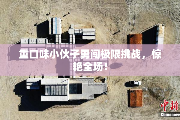 重口味小伙子勇闯极限挑战，惊艳全场！