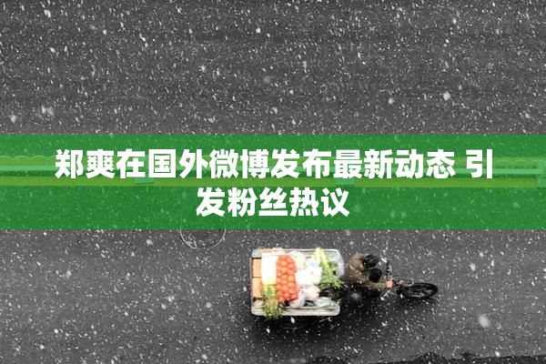 郑爽在国外微博发布最新动态 引发粉丝热议
