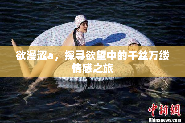 欲漫涩a，探寻欲望中的千丝万缕情感之旅