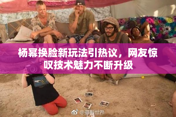 杨幂换脸新玩法引热议，网友惊叹技术魅力不断升级