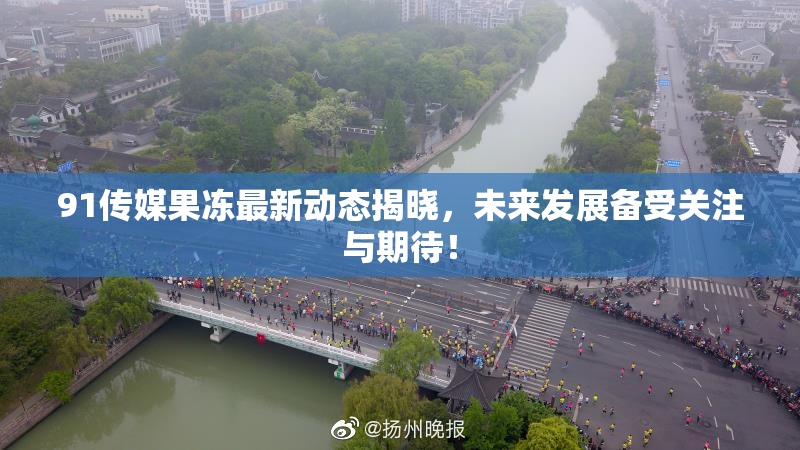91传媒果冻最新动态揭晓，未来发展备受关注与期待！