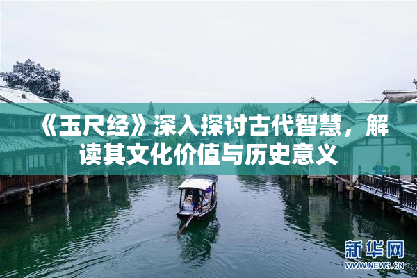 《玉尺经》深入探讨古代智慧，解读其文化价值与历史意义