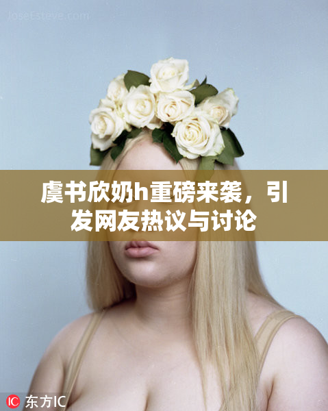 虞书欣奶h重磅来袭，引发网友热议与讨论