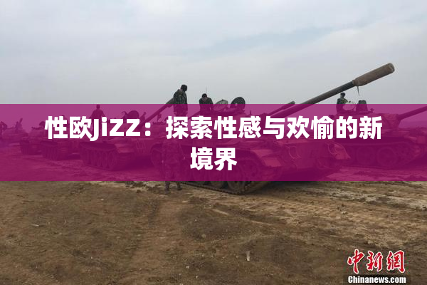 性欧JiZZ：探索性感与欢愉的新境界