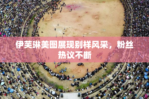 伊芙琳美图展现别样风采，粉丝热议不断