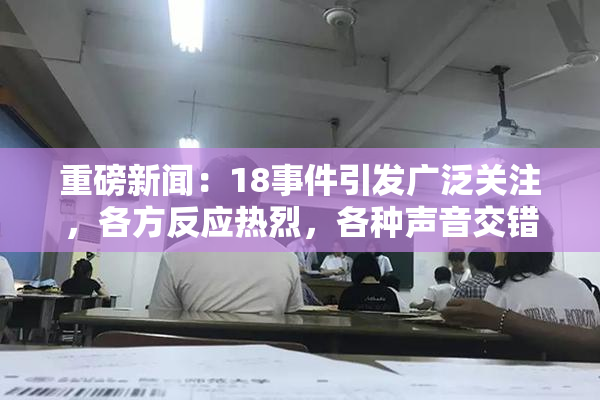 重磅新闻：18事件引发广泛关注，各方反应热烈，各种声音交错。