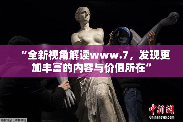 “全新视角解读www.7，发现更加丰富的内容与价值所在”