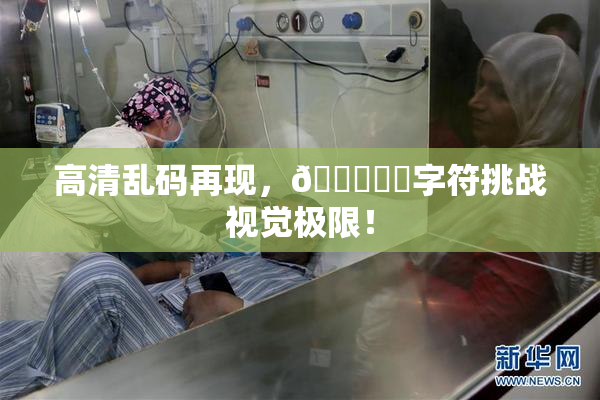 高清乱码再现，🔞❌‌字符挑战视觉极限！