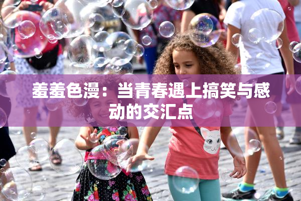 羞羞色漫：当青春遇上搞笑与感动的交汇点