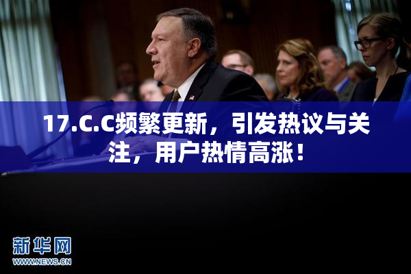 17.C.C频繁更新，引发热议与关注，用户热情高涨！