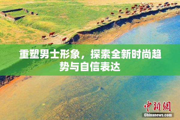 重塑男士形象，探索全新时尚趋势与自信表达