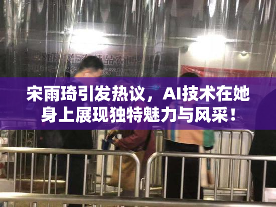 宋雨琦引发热议，AI技术在她身上展现独特魅力与风采！