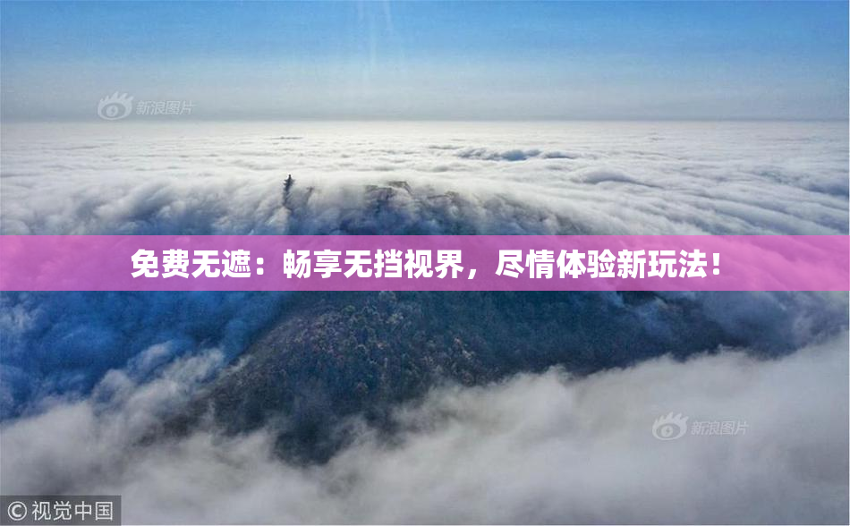 免费无遮：畅享无挡视界，尽情体验新玩法！