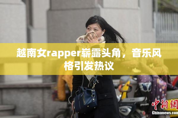 越南女rapper崭露头角，音乐风格引发热议