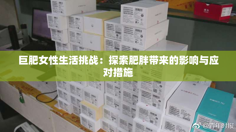 巨肥女性生活挑战：探索肥胖带来的影响与应对措施