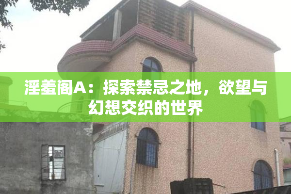 淫羞阁A：探索禁忌之地，欲望与幻想交织的世界