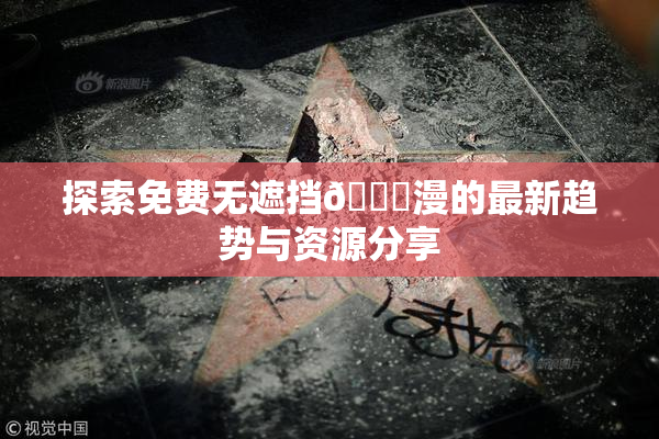 探索免费无遮挡🔞漫的最新趋势与资源分享
