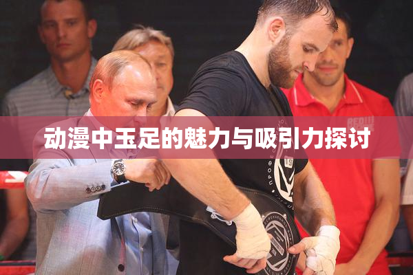动漫中玉足的魅力与吸引力探讨