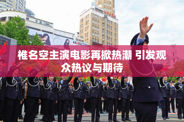 椎名空主演电影再掀热潮 引发观众热议与期待