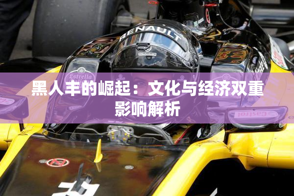 黑人丰的崛起：文化与经济双重影响解析