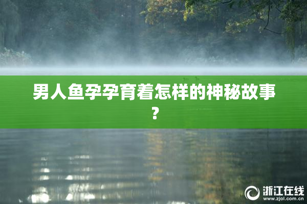 男人鱼孕孕育着怎样的神秘故事？