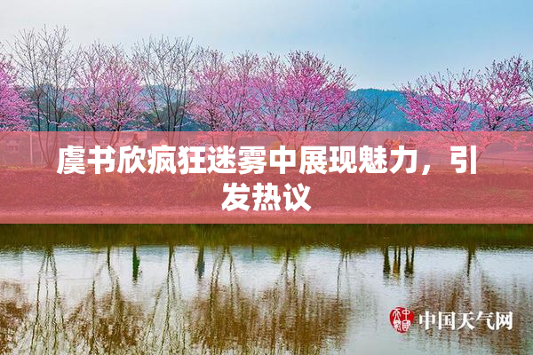虞书欣疯狂迷雾中展现魅力，引发热议