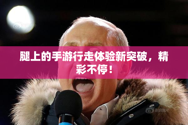 腿上的手游行走体验新突破，精彩不停！