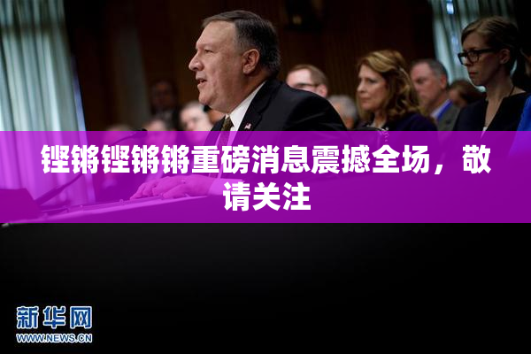 铿锵铿锵锵重磅消息震撼全场，敬请关注