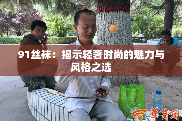 91丝袜：揭示轻奢时尚的魅力与风格之选