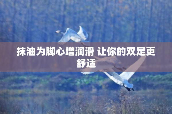 抹油为脚心增润滑 让你的双足更舒适