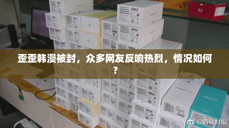 歪歪韩漫被封，众多网友反响热烈，情况如何？