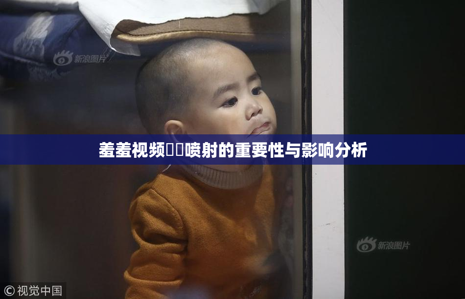 羞羞视频❌‌喷射的重要性与影响分析