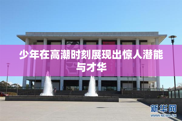 少年在高潮时刻展现出惊人潜能与才华