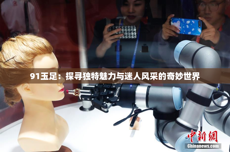 91玉足：探寻独特魅力与迷人风采的奇妙世界
