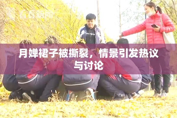 月婵裙子被撕裂，情景引发热议与讨论