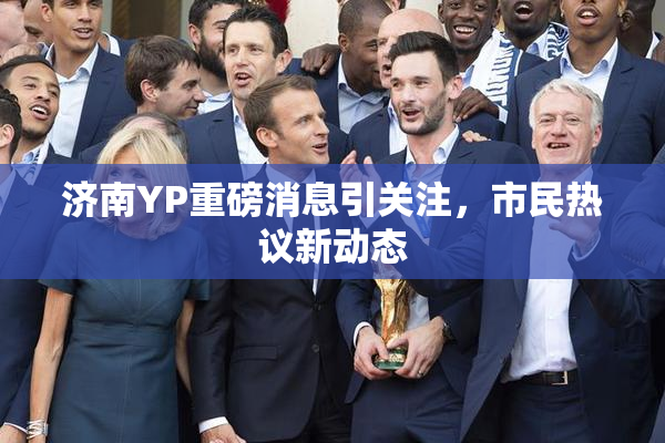 济南YP重磅消息引关注，市民热议新动态