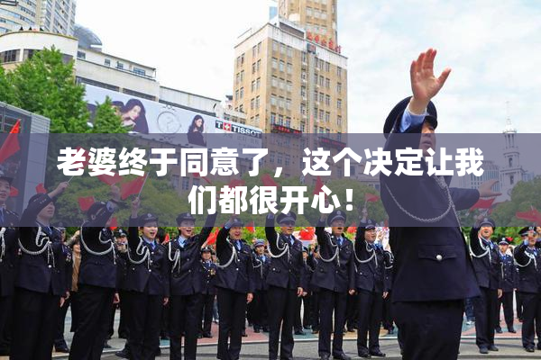 老婆终于同意了，这个决定让我们都很开心！